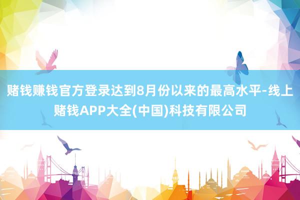 赌钱赚钱官方登录达到8月份以来的最高水平-线上赌钱APP大全(中国)科技有限公司