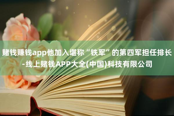 赌钱赚钱app他加入堪称“铁军”的第四军担任排长-线上赌钱APP大全(中国)科技有限公司