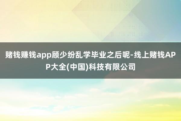 赌钱赚钱app顾少纷乱学毕业之后呢-线上赌钱APP大全(中国)科技有限公司