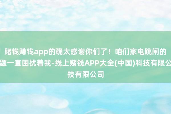 赌钱赚钱app的确太感谢你们了！咱们家电跳闸的问题一直困扰着我-线上赌钱APP大全(中国)科技有限公司