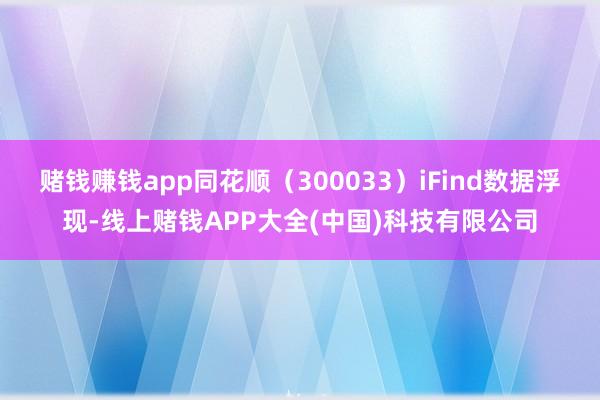 赌钱赚钱app同花顺（300033）iFind数据浮现-线上赌钱APP大全(中国)科技有限公司