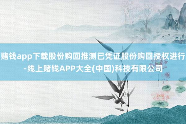 赌钱app下载股份购回推测已凭证股份购回授权进行-线上赌钱APP大全(中国)科技有限公司