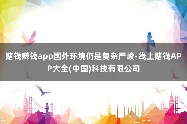 赌钱赚钱app国外环境仍是复杂严峻-线上赌钱APP大全(中国)科技有限公司