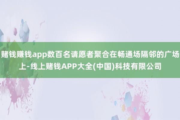 赌钱赚钱app数百名请愿者聚合在畅通场隔邻的广场上-线上赌钱APP大全(中国)科技有限公司