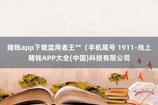 赌钱app下载滥用者王**（手机尾号 1911-线上赌钱APP大全(中国)科技有限公司