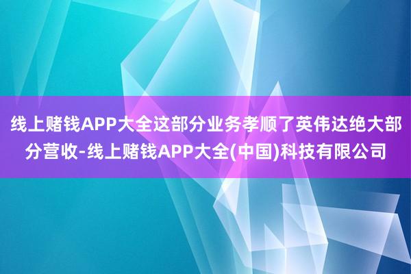 线上赌钱APP大全这部分业务孝顺了英伟达绝大部分营收-线上赌钱APP大全(中国)科技有限公司