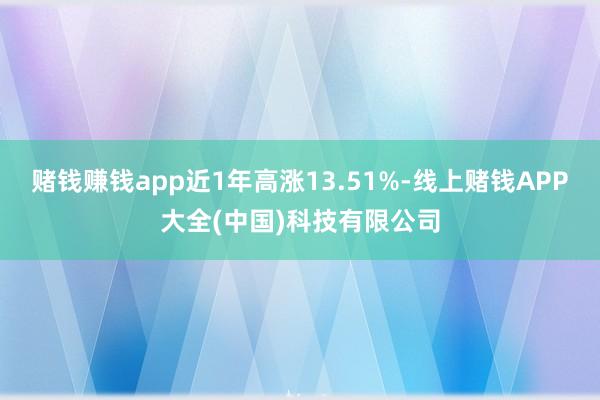 赌钱赚钱app近1年高涨13.51%-线上赌钱APP大全(中国)科技有限公司