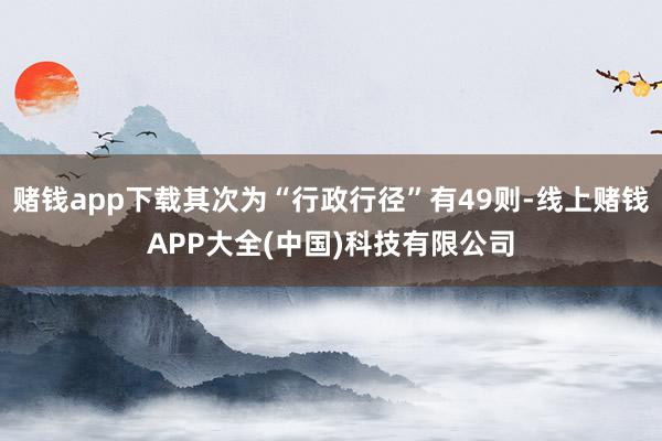 赌钱app下载其次为“行政行径”有49则-线上赌钱APP大全(中国)科技有限公司