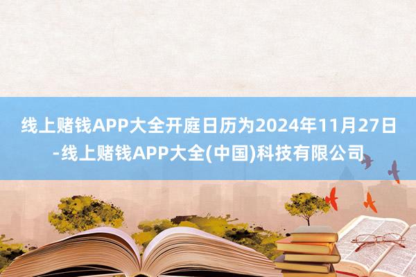 线上赌钱APP大全开庭日历为2024年11月27日-线上赌钱APP大全(中国)科技有限公司