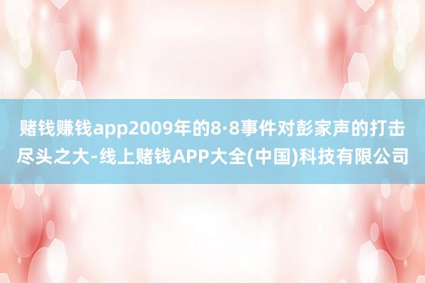 赌钱赚钱app2009年的8·8事件对彭家声的打击尽头之大-线上赌钱APP大全(中国)科技有限公司