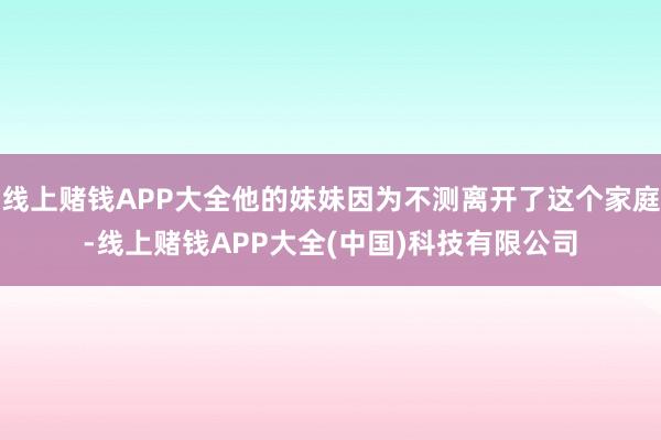 线上赌钱APP大全他的妹妹因为不测离开了这个家庭-线上赌钱APP大全(中国)科技有限公司