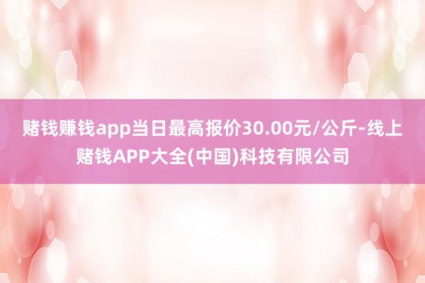 赌钱赚钱app当日最高报价30.00元/公斤-线上赌钱APP大全(中国)科技有限公司