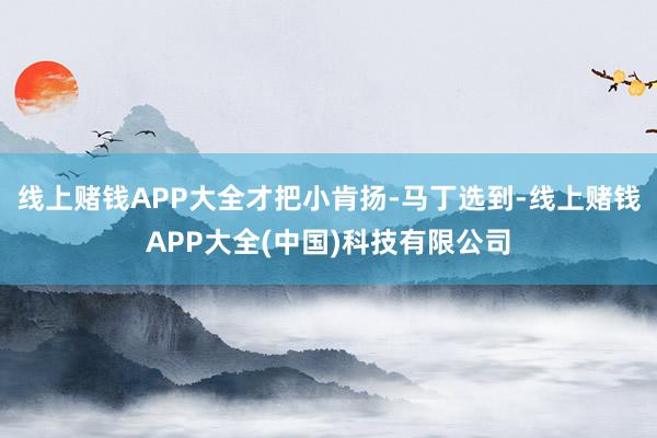 线上赌钱APP大全才把小肯扬-马丁选到-线上赌钱APP大全(中国)科技有限公司