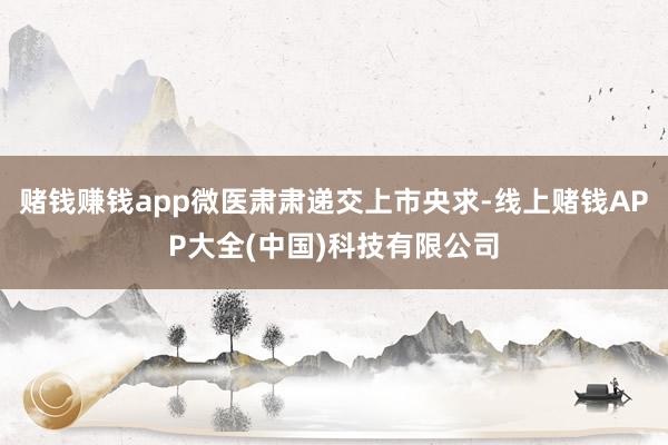 赌钱赚钱app微医肃肃递交上市央求-线上赌钱APP大全(中国)科技有限公司