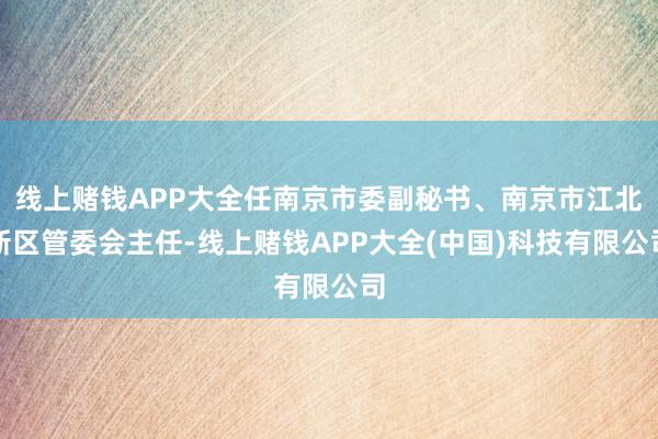 线上赌钱APP大全任南京市委副秘书、南京市江北新区管委会主任-线上赌钱APP大全(中国)科技有限公司