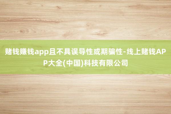 赌钱赚钱app且不具误导性或期骗性-线上赌钱APP大全(中国)科技有限公司