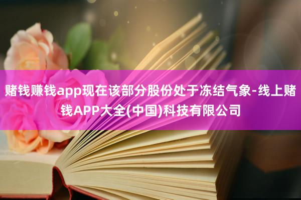 赌钱赚钱app现在该部分股份处于冻结气象-线上赌钱APP大全(中国)科技有限公司