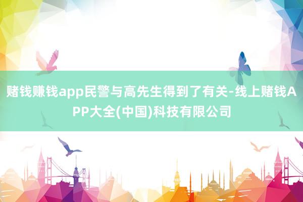 赌钱赚钱app民警与高先生得到了有关-线上赌钱APP大全(中国)科技有限公司