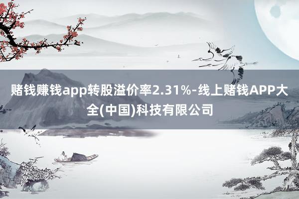 赌钱赚钱app转股溢价率2.31%-线上赌钱APP大全(中国)科技有限公司