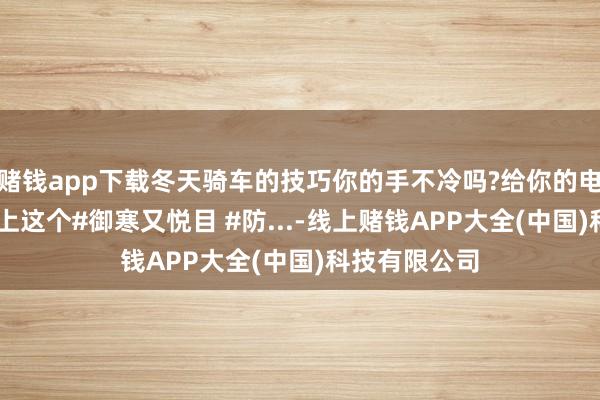 赌钱app下载冬天骑车的技巧你的手不冷吗?给你的电动车 手把套上这个#御寒又悦目 #防...-线上赌钱APP大全(中国)科技有限公司