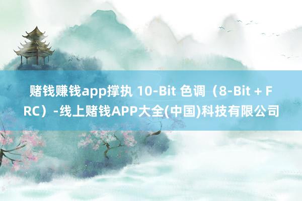 赌钱赚钱app撑执 10-Bit 色调（8-Bit + FRC）-线上赌钱APP大全(中国)科技有限公司