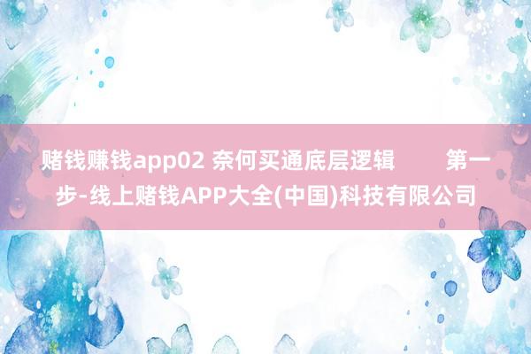 赌钱赚钱app02 奈何买通底层逻辑        第一步-线上赌钱APP大全(中国)科技有限公司