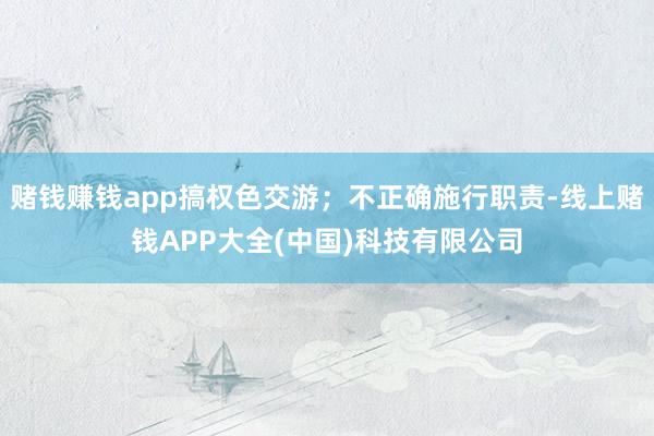 赌钱赚钱app搞权色交游；不正确施行职责-线上赌钱APP大全(中国)科技有限公司