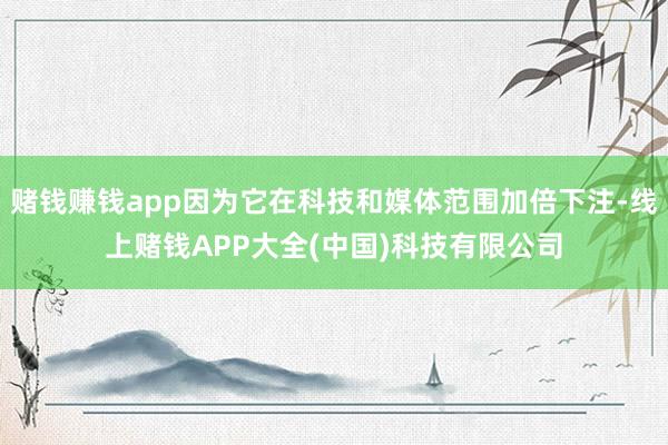 赌钱赚钱app因为它在科技和媒体范围加倍下注-线上赌钱APP大全(中国)科技有限公司