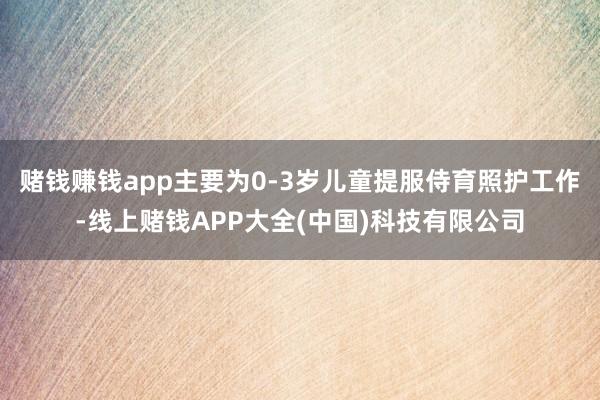 赌钱赚钱app主要为0-3岁儿童提服侍育照护工作-线上赌钱APP大全(中国)科技有限公司