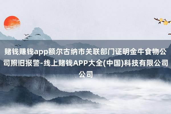 赌钱赚钱app额尔古纳市关联部门证明金牛食物公司照旧报警-线上赌钱APP大全(中国)科技有限公司